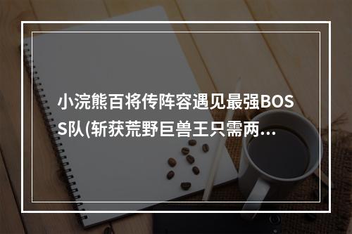 小浣熊百将传阵容遇见最强BOSS队(斩获荒野巨兽王只需两个人)