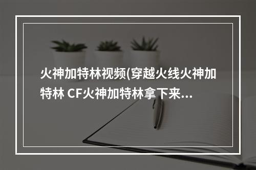 火神加特林视频(穿越火线火神加特林 CF火神加特林拿下来怎么才能有)