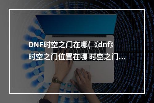 DNF时空之门在哪(《dnf》时空之门位置在哪 时空之门位置入口分享  )