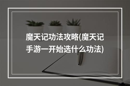 魔天记功法攻略(魔天记手游一开始选什么功法)