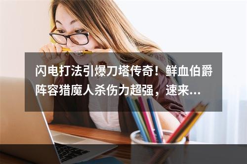 闪电打法引爆刀塔传奇！鲜血伯爵阵容猎魔人杀伤力超强，速来阅读攻略吧！(巧妙搭配 阵容战力爆表！揭秘刀塔传奇鲜血伯爵阵容猎魔人完美打法)