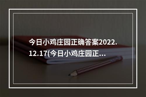 今日小鸡庄园正确答案2022.12.17(今日小鸡庄园正确答案)