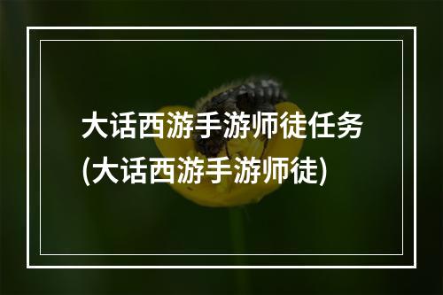 大话西游手游师徒任务(大话西游手游师徒)