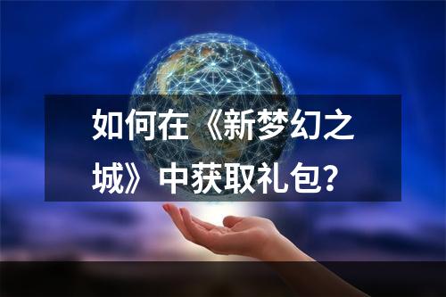 如何在《新梦幻之城》中获取礼包？