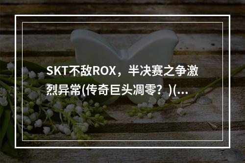 SKT不敌ROX，半决赛之争激烈异常(传奇巨头凋零？)(ROX玩家精准操作，SKT遭遇滑铁卢(逆转王者席卷全场))