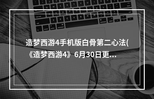 造梦西游4手机版白骨第二心法(《造梦西游4》6月30日更新白骨第二心法上线 造梦西游4手 )