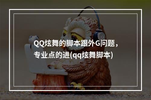 QQ炫舞的脚本跟外G问题，专业点的进(qq炫舞脚本)