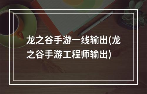 龙之谷手游一线输出(龙之谷手游工程师输出)