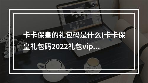 卡卡保皇的礼包码是什么(卡卡保皇礼包码2022礼包vip兑换码大全)