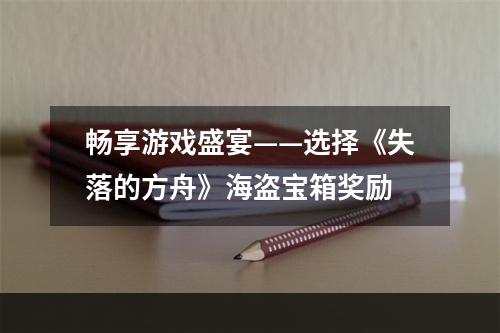 畅享游戏盛宴——选择《失落的方舟》海盗宝箱奖励