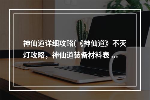 神仙道详细攻略(《神仙道》不灭灯攻略，神仙道装备材料表 装备材料出处)