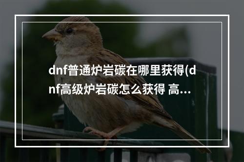 dnf普通炉岩碳在哪里获得(dnf高级炉岩碳怎么获得 高级炉岩碳获取攻略 )