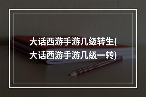 大话西游手游几级转生(大话西游手游几级一转)