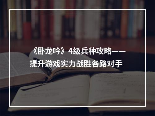 《卧龙吟》4级兵种攻略——提升游戏实力战胜各路对手