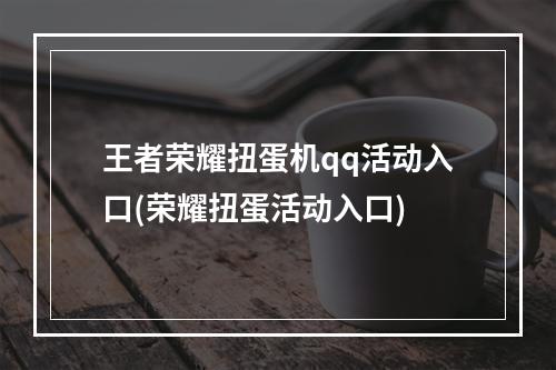 王者荣耀扭蛋机qq活动入口(荣耀扭蛋活动入口)