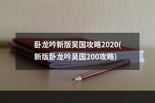 卧龙吟新版吴国攻略2020(新版卧龙吟吴国200攻略)