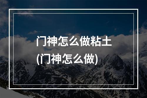 门神怎么做粘土(门神怎么做)