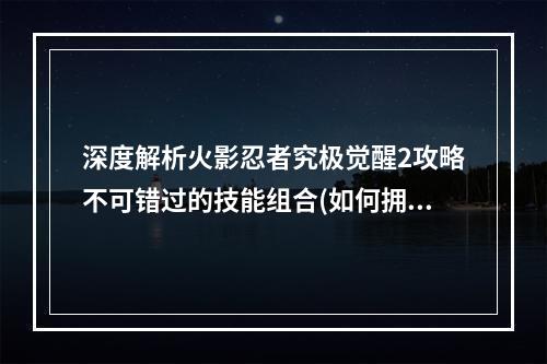 深度解析火影忍者究极觉醒2攻略不可错过的技能组合(如何拥有最强大的忍术)