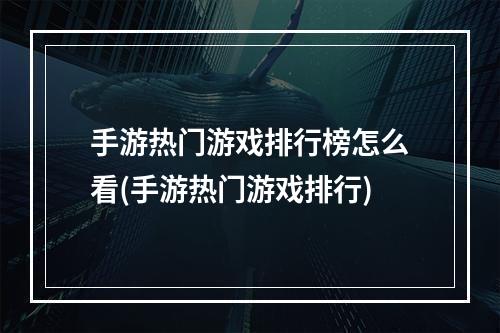 手游热门游戏排行榜怎么看(手游热门游戏排行)