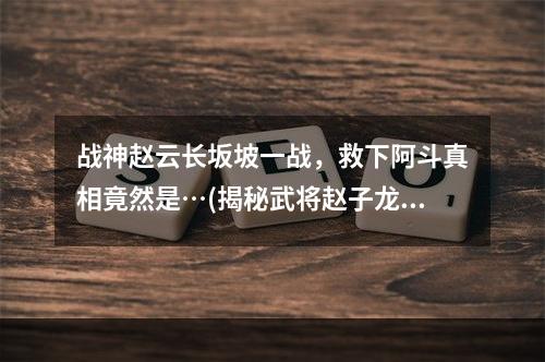 战神赵云长坂坡一战，救下阿斗真相竟然是…(揭秘武将赵子龙常为智将，长坂坡救阿斗背后的故事！)