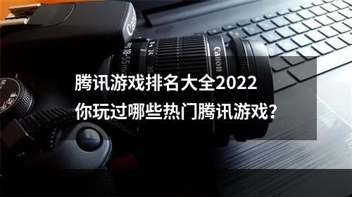 腾讯游戏排名大全2022 你玩过哪些热门腾讯游戏？