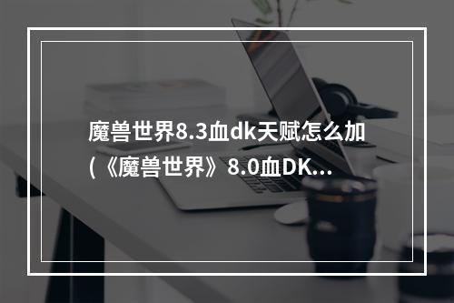 魔兽世界8.3血dk天赋怎么加(《魔兽世界》8.0血DK天赋及特质推荐 8.0血DK天赋怎么选择)