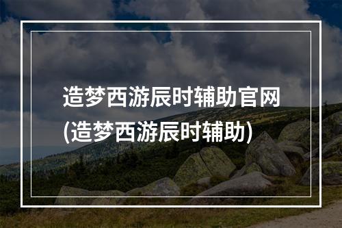 造梦西游辰时辅助官网(造梦西游辰时辅助)