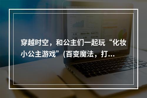 穿越时空，和公主们一起玩“化妆小公主游戏”(百变魔法，打造属于你的“奇妙公主”形象)