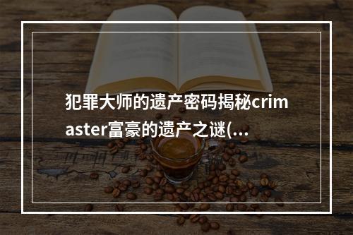 犯罪大师的遗产密码揭秘crimaster富豪的遗产之谜(探究犯罪大师富豪遗产密码crimaster富豪的惊人秘密)