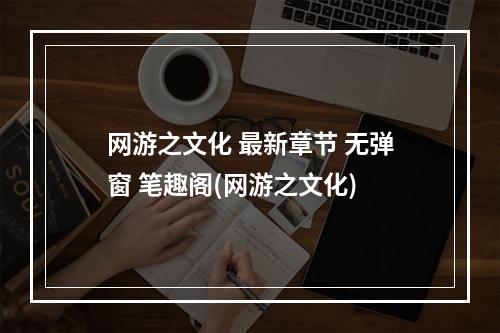 网游之文化 最新章节 无弹窗 笔趣阁(网游之文化)