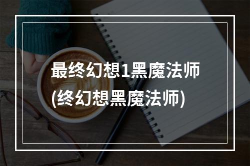 最终幻想1黑魔法师(终幻想黑魔法师)