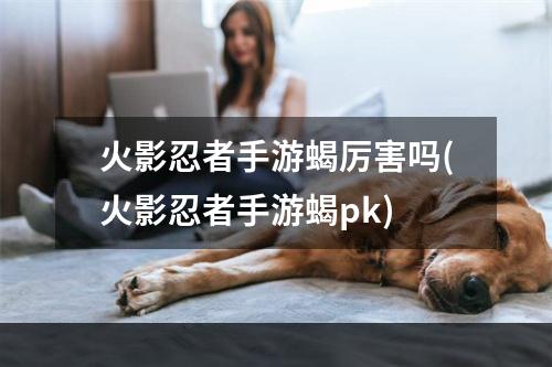 火影忍者手游蝎厉害吗(火影忍者手游蝎pk)