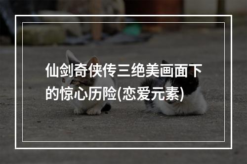 仙剑奇侠传三绝美画面下的惊心历险(恋爱元素)