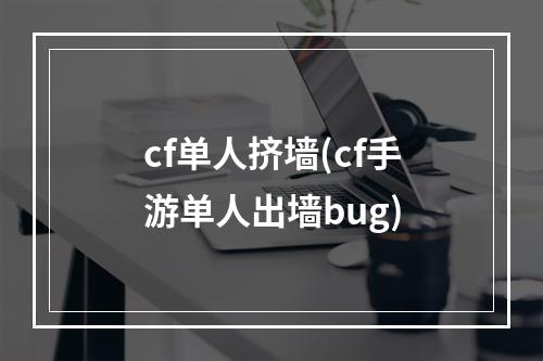 cf单人挤墙(cf手游单人出墙bug)