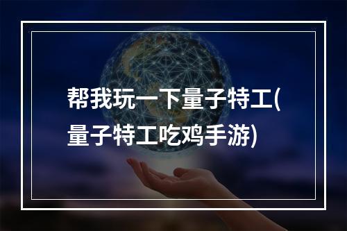 帮我玩一下量子特工(量子特工吃鸡手游)