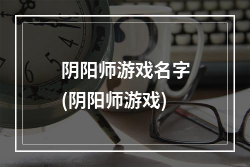 阴阳师游戏名字(阴阳师游戏)