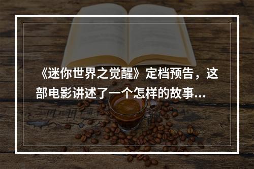 《迷你世界之觉醒》定档预告，这部电影讲述了一个怎样的故事？(迷你世界觉醒)