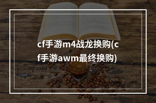 cf手游m4战龙换购(cf手游awm最终换购)