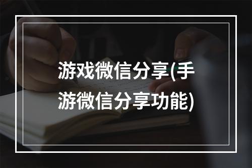 游戏微信分享(手游微信分享功能)