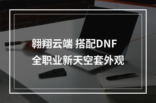 翱翔云端 搭配DNF全职业新天空套外观