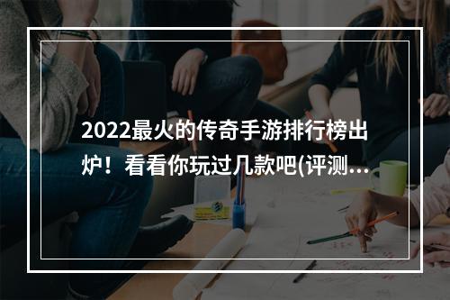 2022最火的传奇手游排行榜出炉！看看你玩过几款吧(评测+推荐)