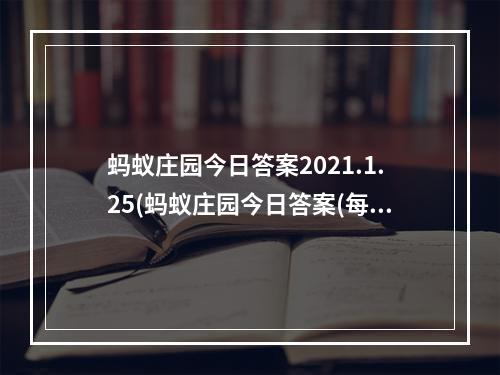 蚂蚁庄园今日答案2021.1.25(蚂蚁庄园今日答案(每日更新) 蚂蚁庄园今日答案7月25日)