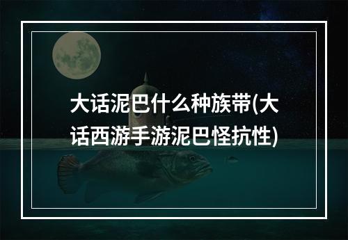 大话泥巴什么种族带(大话西游手游泥巴怪抗性)