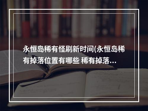 永恒岛稀有怪刷新时间(永恒岛稀有掉落位置有哪些 稀有掉落位置分享 永恒岛 )