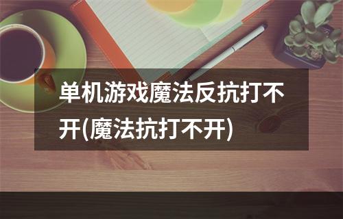 单机游戏魔法反抗打不开(魔法抗打不开)