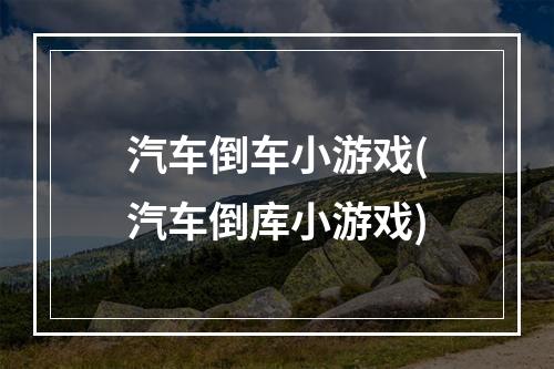 汽车倒车小游戏(汽车倒库小游戏)