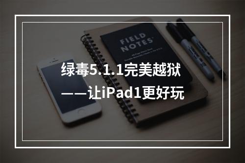 绿毒5.1.1完美越狱——让iPad1更好玩