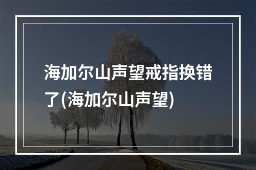 海加尔山声望戒指换错了(海加尔山声望)