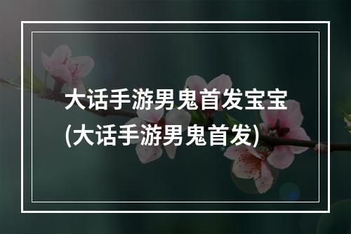 大话手游男鬼首发宝宝(大话手游男鬼首发)