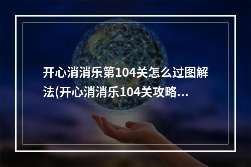 开心消消乐第104关怎么过图解法(开心消消乐104关攻略)